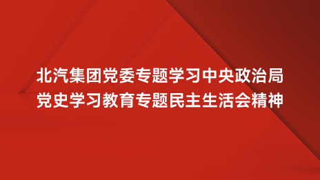 北汽集團黨委專題學(xué)習(xí)中央政治局黨史學(xué)習(xí)教育專題民主生活會精神