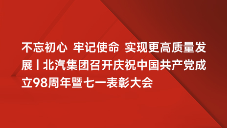 不忘初心 牢記使命 實現(xiàn)更高質(zhì)量發(fā)展 | 北汽集團(tuán)召開慶祝中國共產(chǎn)黨成立98周年暨七一表彰大會